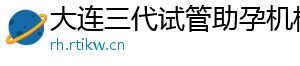 大连三代试管助孕机构	